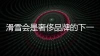 滑雪会是奢侈品牌的下一个金矿吗？